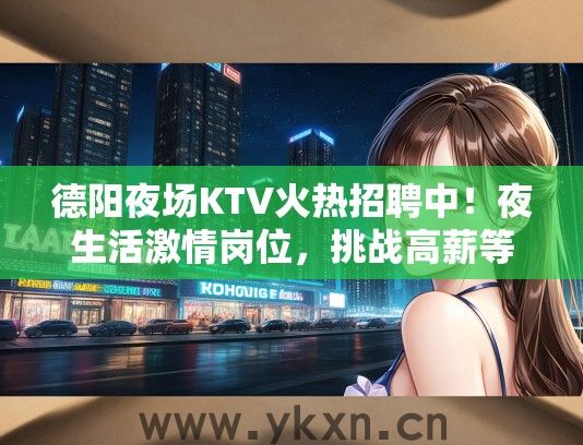 德阳夜场KTV火热招聘中！夜生活激情岗位，挑战高薪等你来战！