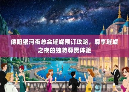 德阳银河夜总会璀璨预订攻略，尊享璀璨之夜的独特尊贵体验