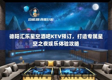 德阳汇乐星空酒吧KTV预订，打造专属星空之夜娱乐体验攻略