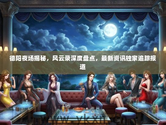 德阳夜场揭秘，风云录深度盘点，最新资讯独家追踪报道