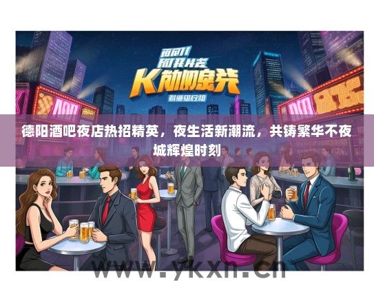 德阳酒吧夜店热招精英，夜生活新潮流，共铸繁华不夜城辉煌时刻