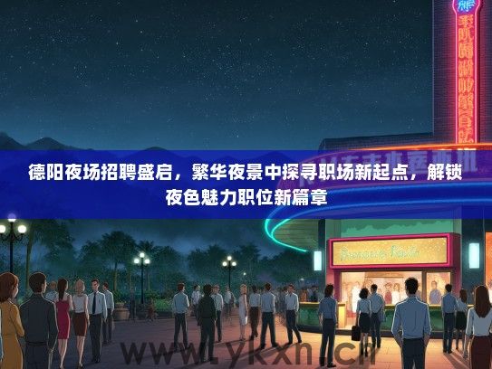 德阳夜场招聘盛启，繁华夜景中探寻职场新起点，解锁夜色魅力职位新篇章