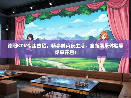 德阳KTV夜店热招，畅享时尚夜生活，全新娱乐体验等你来开启！