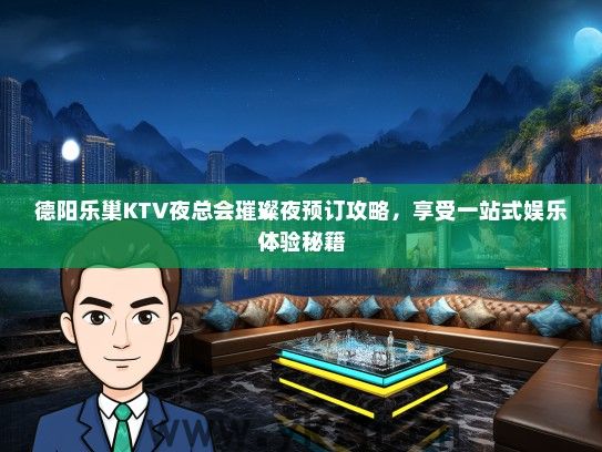 德阳乐巢KTV夜总会璀璨夜预订攻略，享受一站式娱乐体验秘籍