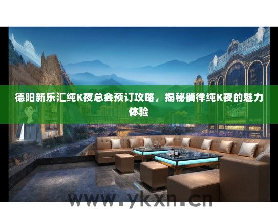 德阳新乐汇纯K夜总会预订攻略，揭秘徜徉纯K夜的魅力体验
