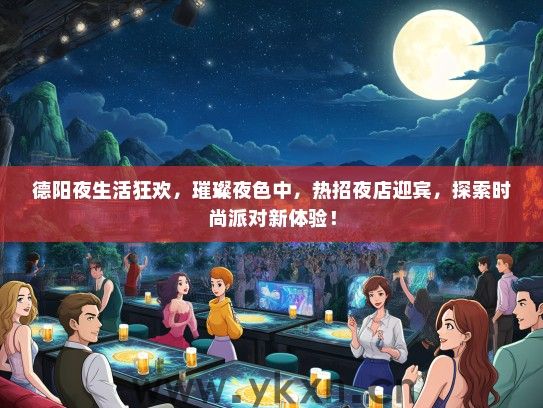 德阳夜生活狂欢，璀璨夜色中，热招夜店迎宾，探索时尚派对新体验！