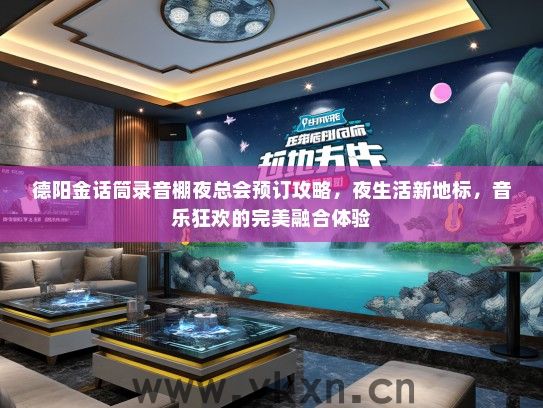 德阳金话筒录音棚夜总会预订攻略，夜生活新地标，音乐狂欢的完美融合体验